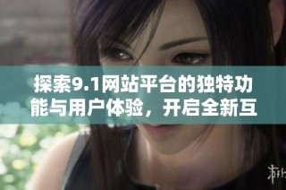 探索9.1网站平台的独特功能与用户体验，开启全新互联网之旅