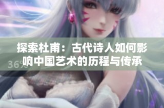 探索杜甫：古代诗人如何影响中国艺术的历程与传承