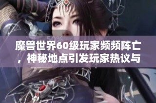 魔兽世界60级玩家频频阵亡，神秘地点引发玩家热议与猜测