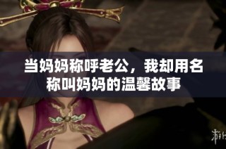 当妈妈称呼老公，我却用名称叫妈妈的温馨故事