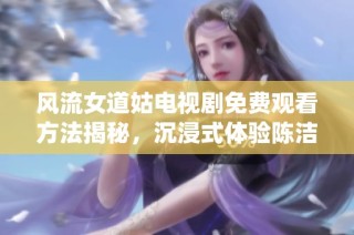风流女道姑电视剧免费观看方法揭秘，沉浸式体验陈洁精彩演绎