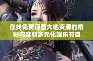 在线免费观看大地资源的精彩内容和多元化娱乐节目