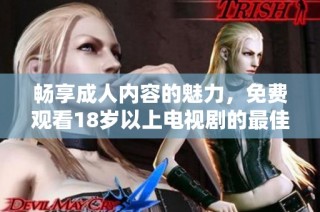 畅享成人内容的魅力，免费观看18岁以上电视剧的最佳选择