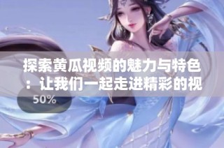 探索黄瓜视频的魅力与特色：让我们一起走进精彩的视听世界