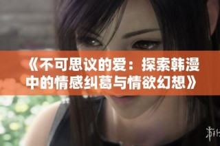 《不可思议的爱：探索韩漫中的情感纠葛与情欲幻想》