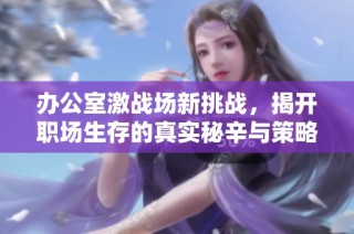 办公室激战场新挑战，揭开职场生存的真实秘辛与策略分享