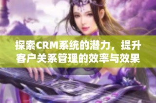 探索CRM系统的潜力，提升客户关系管理的效率与效果