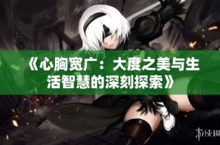 《心胸宽广：大度之美与生活智慧的深刻探索》