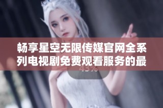 畅享星空无限传媒官网全系列电视剧免费观看服务的最佳体验