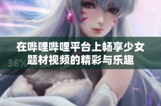 在哔哩哔哩平台上畅享少女题材视频的精彩与乐趣
