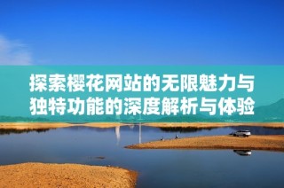 探索樱花网站的无限魅力与独特功能的深度解析与体验分享