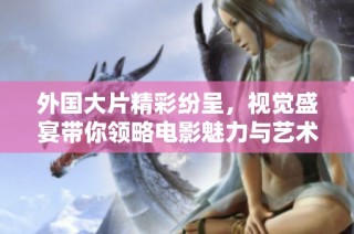 外国大片精彩纷呈，视觉盛宴带你领略电影魅力与艺术之美