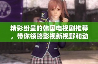 精彩纷呈的韩国电视剧推荐，带你领略影视新视野和动人故事