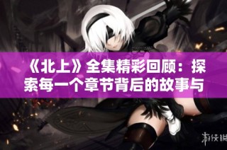 《北上》全集精彩回顾：探索每一个章节背后的故事与情感交汇
