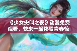 《少女尖叫之夜》动漫免费观看，快来一起体验青春惊悚的魅力吧！