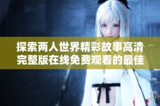 探索两人世界精彩故事高清完整版在线免费观看的最佳方式