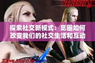 探索社交新模式：觅圈如何改变我们的社交生活和互动方式