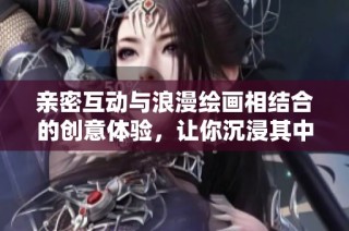 亲密互动与浪漫绘画相结合的创意体验，让你沉浸其中