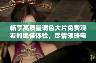 畅享高质量调色大片免费观看的绝佳体验，尽情领略电影艺术魅力