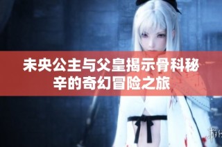 未央公主与父皇揭示骨科秘辛的奇幻冒险之旅