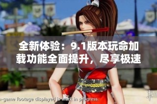 全新体验：9.1版本玩命加载功能全面提升，尽享极速下载快感