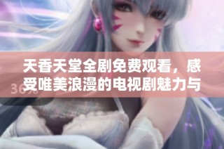 天香天堂全剧免费观看，感受唯美浪漫的电视剧魅力与感动