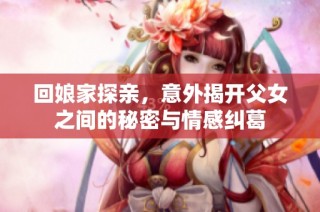 回娘家探亲，意外揭开父女之间的秘密与情感纠葛
