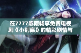 在7777影院畅享免费电视剧《小别离》的精彩剧情与感人故事