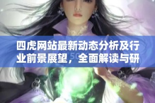 四虎网站最新动态分析及行业前景展望，全面解读与研究