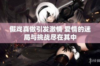 假戏真做引发激情 爱情的迷局与挑战尽在其中