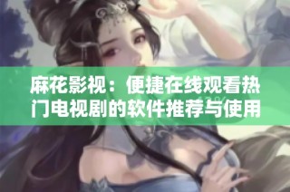 麻花影视：便捷在线观看热门电视剧的软件推荐与使用指南