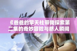 《爸爸的擎天柱带我探索第二集的奇妙冒险与感人瞬间》