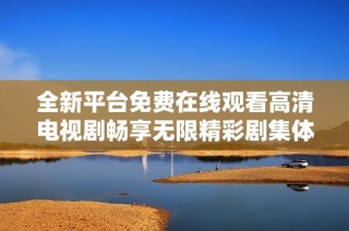 全新平台免费在线观看高清电视剧畅享无限精彩剧集体验