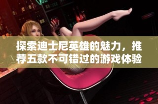 探索迪士尼英雄的魅力，推荐五款不可错过的游戏体验