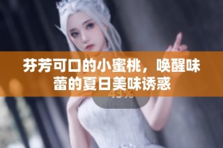 芬芳可口的小蜜桃，唤醒味蕾的夏日美味诱惑