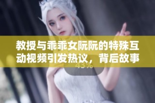 教授与乖乖女阮阮的特殊互动视频引发热议，背后故事令人深思