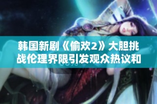 韩国新剧《偷欢2》大胆挑战伦理界限引发观众热议和关注