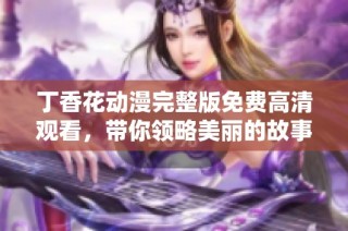 丁香花动漫完整版免费高清观看，带你领略美丽的故事与动人画面