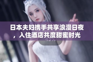 日本夫妇携手共享浪漫日夜，入住酒店共度甜蜜时光