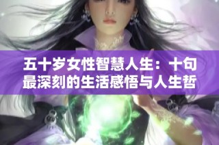 五十岁女性智慧人生：十句最深刻的生活感悟与人生哲理