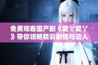 免费观看国产剧《爱丫爱丫》带你领略精彩剧情与动人故事