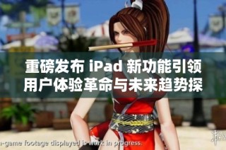 重磅发布 iPad 新功能引领用户体验革命与未来趋势探索