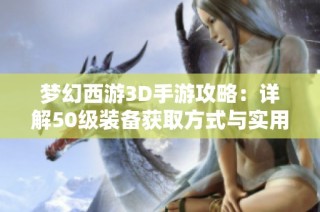 梦幻西游3D手游攻略：详解50级装备获取方式与实用指南