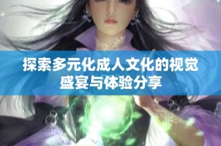 探索多元化成人文化的视觉盛宴与体验分享
