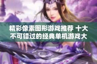 精彩像素图形游戏推荐 十大不可错过的经典单机游戏大解析