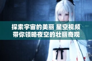 探索宇宙的美丽 星空视频带你领略夜空的壮丽奇观