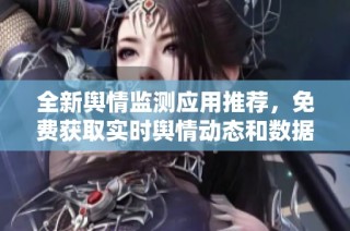 全新舆情监测应用推荐，免费获取实时舆情动态和数据分析