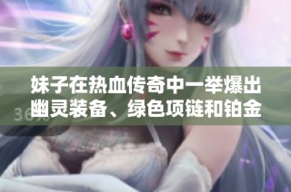 妹子在热血传奇中一举爆出幽灵装备、绿色项链和铂金戒指真让人惊喜