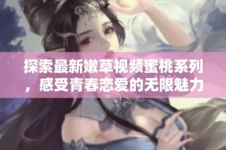 探索最新嫩草视频蜜桃系列，感受青春恋爱的无限魅力与活力