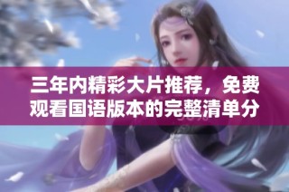 三年内精彩大片推荐，免费观看国语版本的完整清单分享